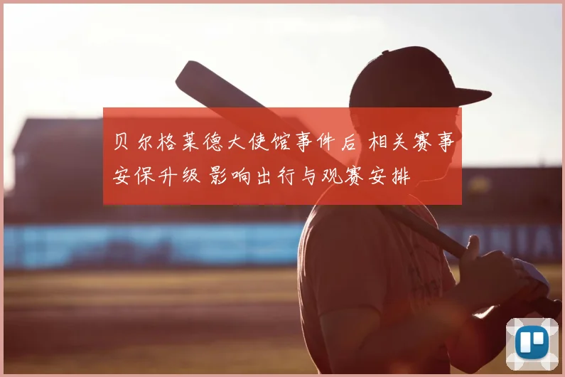 贝尔格莱德大使馆事件后 相关赛事安保升级 影响出行与观赛安排