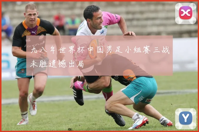 九八年世界杯中国男足小组赛三战未胜遗憾出局