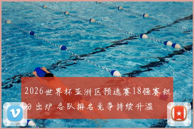 2026世界杯亚洲区预选赛18强赛积分出炉 各队排名竞争持续升温