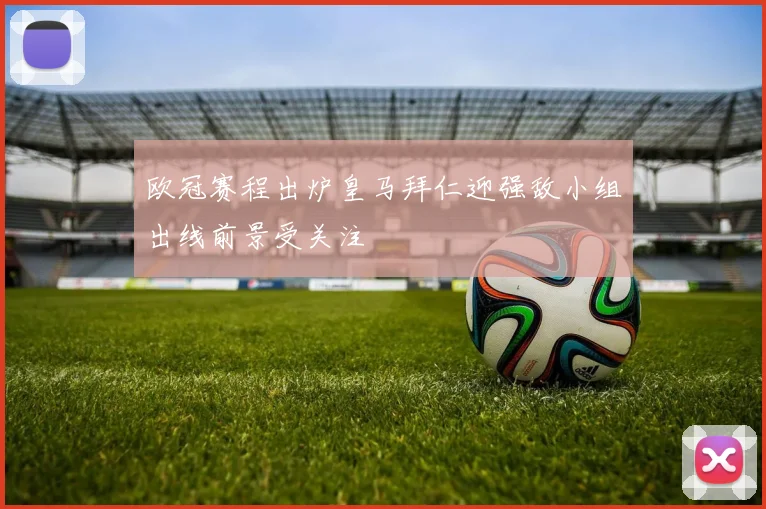 欧冠赛程出炉皇马拜仁迎强敌小组出线前景受关注