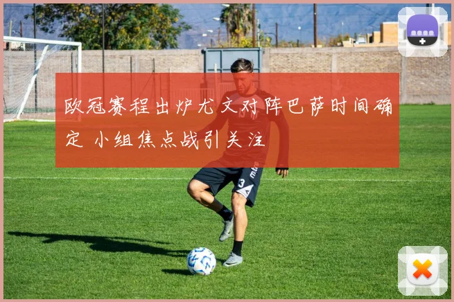 欧冠赛程出炉尤文对阵巴萨时间确定 小组焦点战引关注