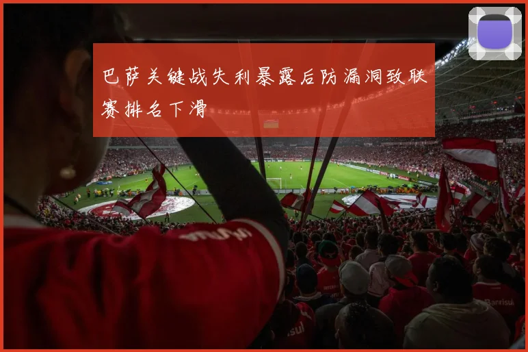 巴萨关键战失利暴露后防漏洞致联赛排名下滑