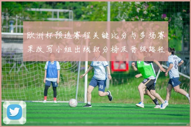 欧洲杯预选赛程关键比分与多场赛果改写小组出线积分榜及晋级路径