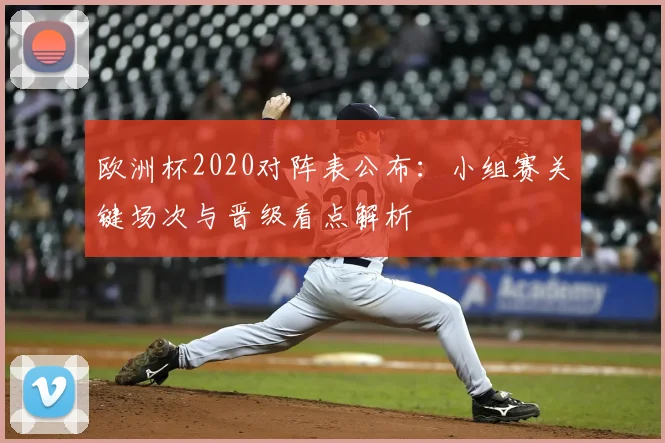 欧洲杯2020对阵表公布：小组赛关键场次与晋级看点解析