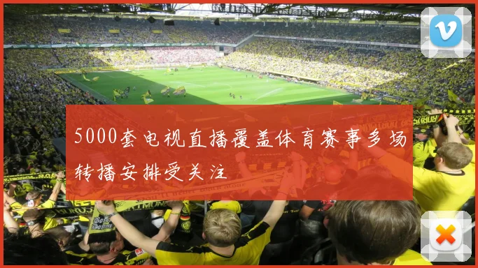 5000套电视直播覆盖体育赛事多场转播安排受关注