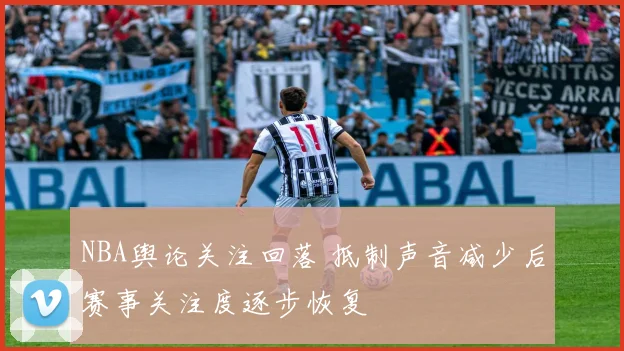 NBA舆论关注回落 抵制声音减少后赛事关注度逐步恢复