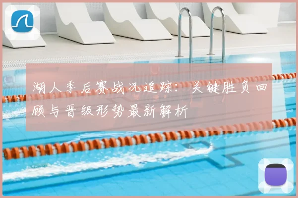 湖人季后赛战况追踪：关键胜负回顾与晋级形势最新解析