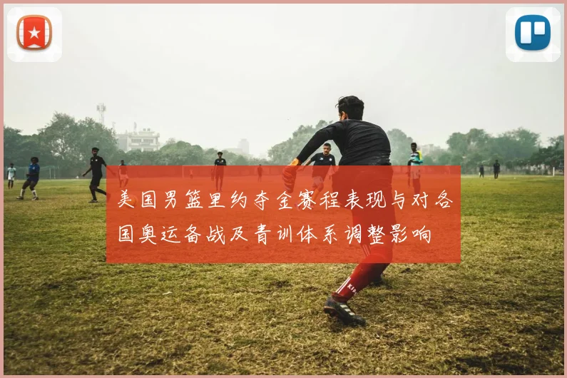 美国男篮里约夺金赛程表现与对各国奥运备战及青训体系调整影响