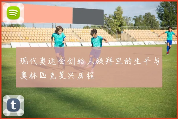 现代奥运会创始人顾拜旦的生平与奥林匹克复兴历程