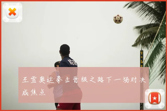 王雪奥运拳击晋级之路下一场对决成焦点