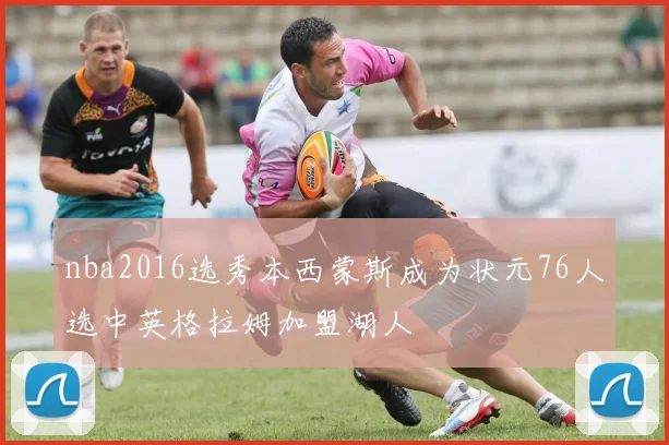 nba2016选秀本西蒙斯成为状元76人选中英格拉姆加盟湖人