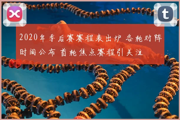 2020年季后赛赛程表出炉 各轮对阵时间公布 首轮焦点赛程引关注