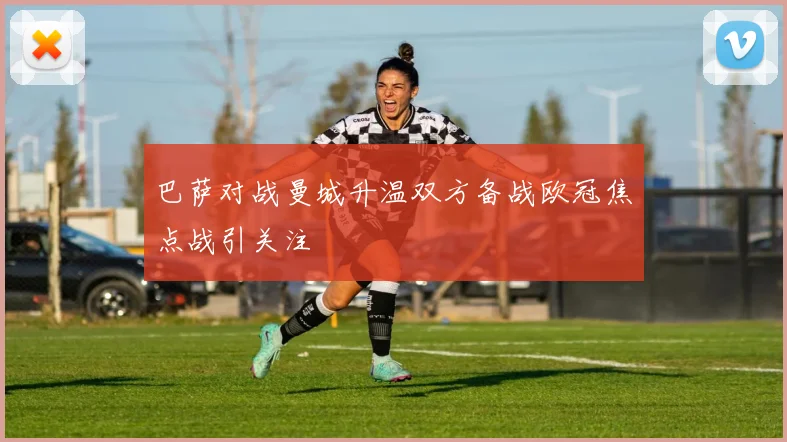 巴萨对战曼城升温双方备战欧冠焦点战引关注