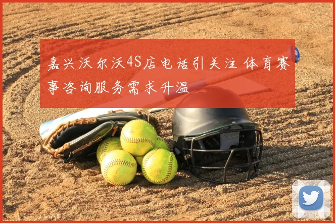 嘉兴沃尔沃4S店电话引关注 体育赛事咨询服务需求升温