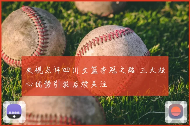 央视点评四川女篮夺冠之路 三大核心优势引发后续关注