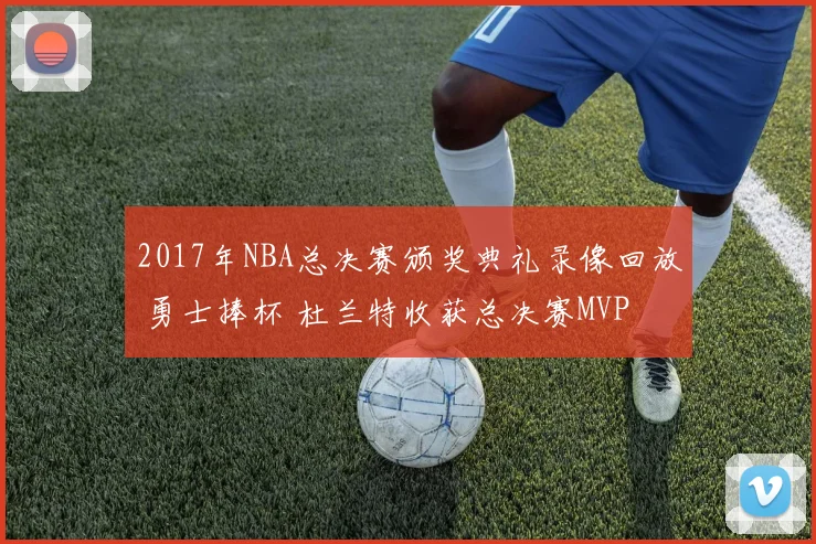 2017年NBA总决赛颁奖典礼录像回放 勇士捧杯 杜兰特收获总决赛MVP