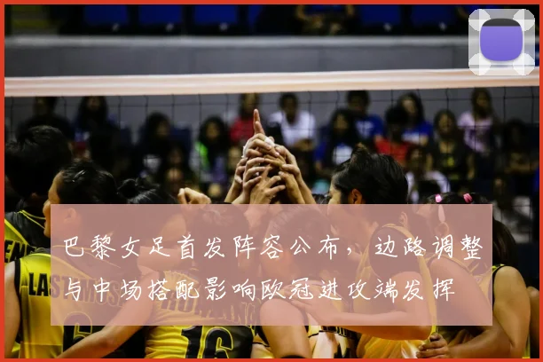 巴黎女足首发阵容公布，边路调整与中场搭配影响欧冠进攻端发挥