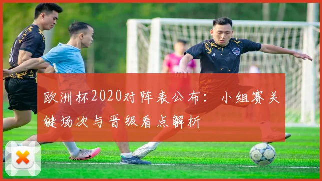 欧洲杯2020对阵表公布：小组赛关键场次与晋级看点解析