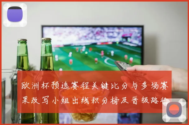 欧洲杯预选赛程关键比分与多场赛果改写小组出线积分榜及晋级路径