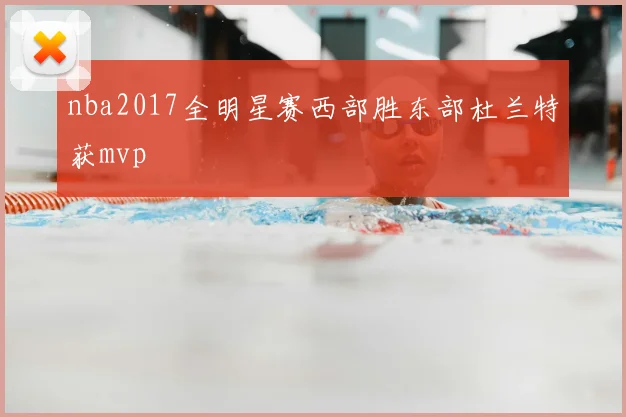 nba2017全明星赛西部胜东部杜兰特获mvp