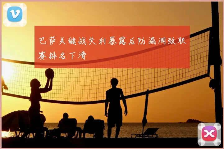 巴萨关键战失利暴露后防漏洞致联赛排名下滑