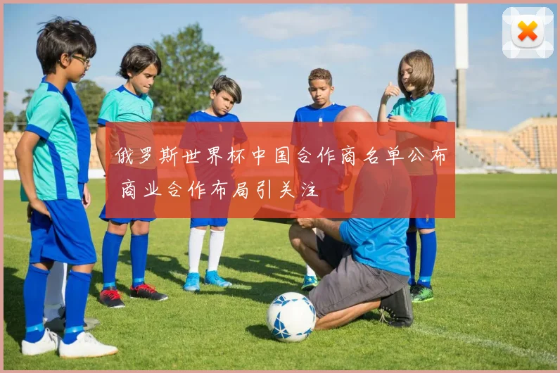 俄罗斯世界杯中国合作商名单公布 商业合作布局引关注