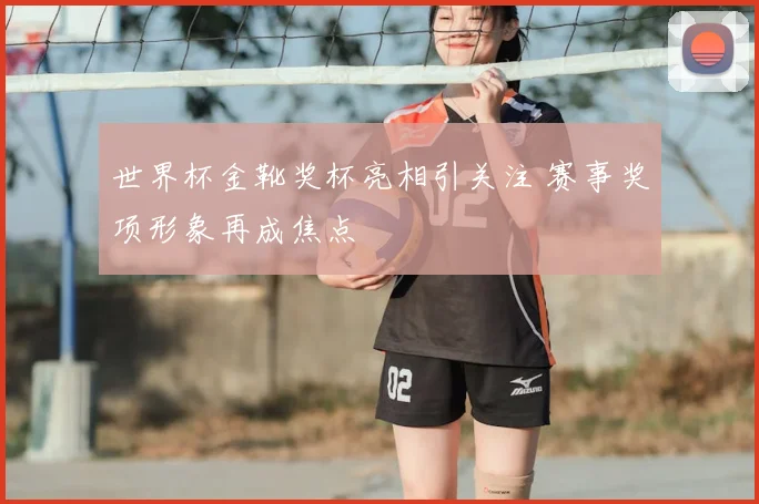 世界杯金靴奖杯亮相引关注 赛事奖项形象再成焦点