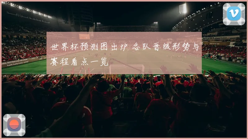 世界杯预测图出炉 各队晋级形势与赛程看点一览