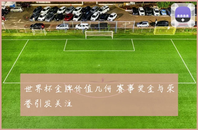 世界杯金牌价值几何 赛事奖金与荣誉引发关注
