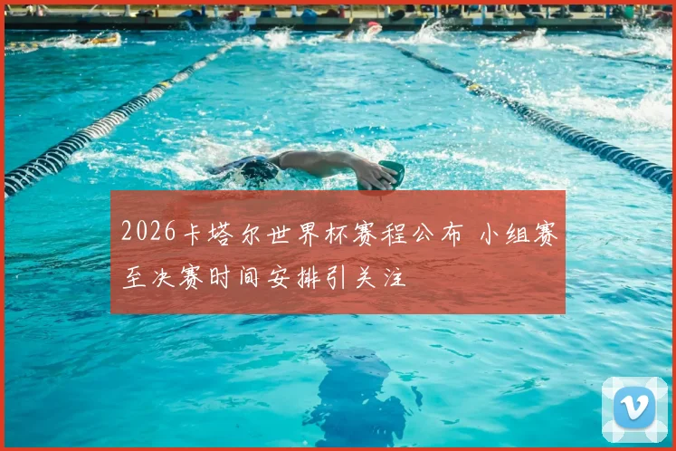2026卡塔尔世界杯赛程公布 小组赛至决赛时间安排引关注