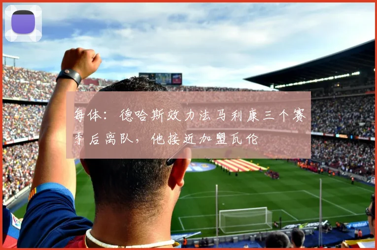 每体：德哈斯效力法马利康三个赛季后离队，他接近加盟瓦伦