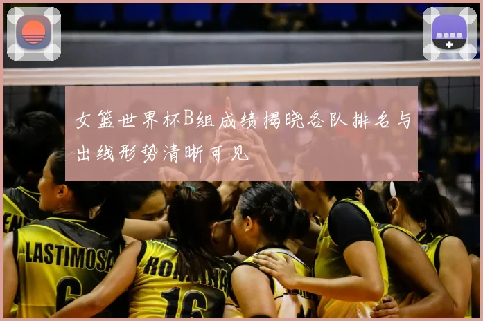 女篮世界杯B组成绩揭晓各队排名与出线形势清晰可见