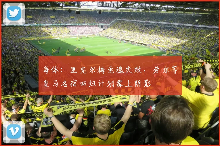 每体：里克尔梅竞选失败，劳尔等皇马名宿回归计划蒙上阴影