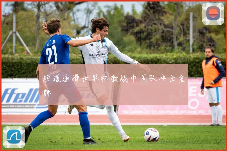 短道速滑世界杯激战中国队冲击金牌