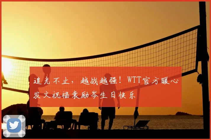 追光不止,越战越强!WTT官方暖心发文祝福袁励岑生日快乐