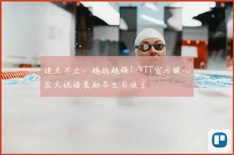 追光不止,越战越强!WTT官方暖心发文祝福袁励岑生日快乐