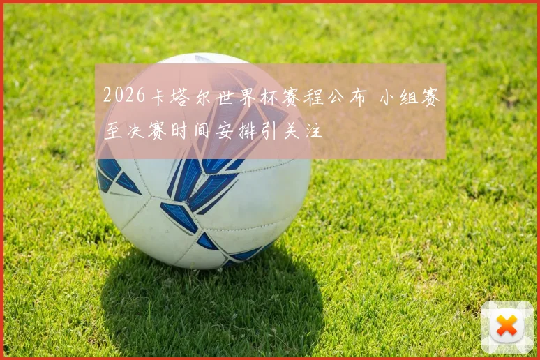 2026卡塔尔世界杯赛程公布 小组赛至决赛时间安排引关注