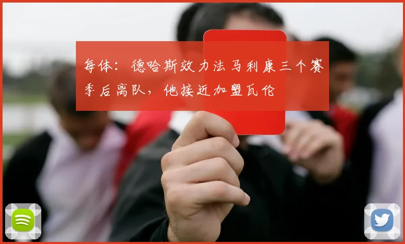 每体：德哈斯效力法马利康三个赛季后离队，他接近加盟瓦伦