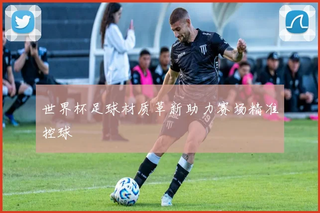 世界杯足球材质革新助力赛场精准控球
