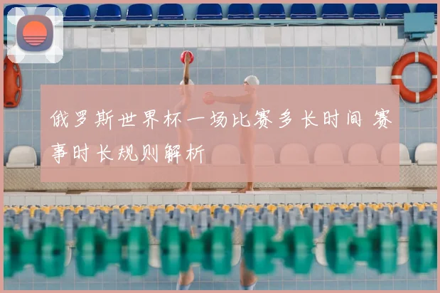 俄罗斯世界杯一场比赛多长时间 赛事时长规则解析